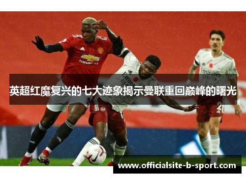 英超红魔复兴的七大迹象揭示曼联重回巅峰的曙光