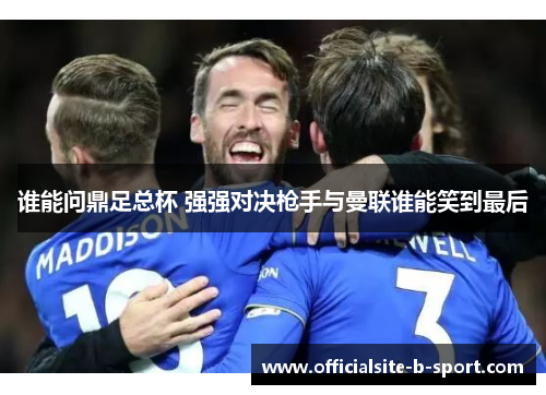 谁能问鼎足总杯 强强对决枪手与曼联谁能笑到最后