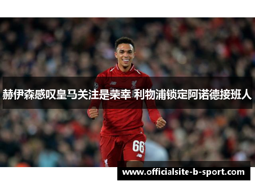 赫伊森感叹皇马关注是荣幸 利物浦锁定阿诺德接班人