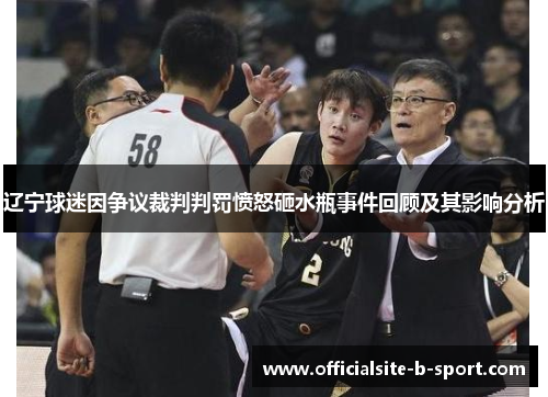 辽宁球迷因争议裁判判罚愤怒砸水瓶事件回顾及其影响分析