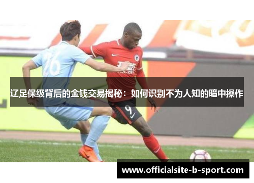 辽足保级背后的金钱交易揭秘：如何识别不为人知的暗中操作