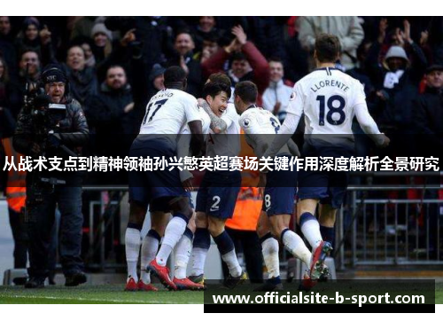 从战术支点到精神领袖孙兴慜英超赛场关键作用深度解析全景研究