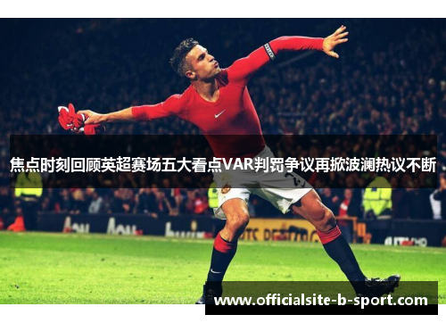 焦点时刻回顾英超赛场五大看点VAR判罚争议再掀波澜热议不断