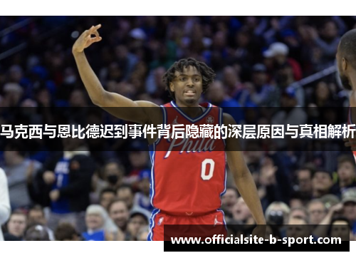 马克西与恩比德迟到事件背后隐藏的深层原因与真相解析 马克西与恩比德迟到事件背后隐藏的深层原因与真相解析