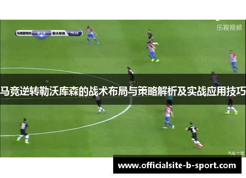 马竞逆转勒沃库森的战术布局与策略解析及实战应用技巧 马竞逆转勒沃库森的战术布局与策略解析及实战应用技巧