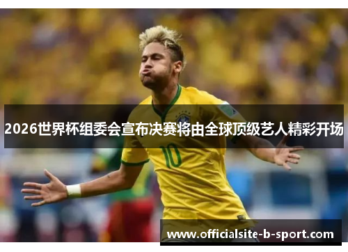 2026世界杯组委会宣布决赛将由全球顶级艺人精彩开场 2026世界杯组委会宣布决赛将由全球顶级艺人精彩开场
