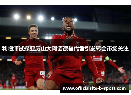 利物浦试探亚历山大阿诺德替代者引发转会市场关注
