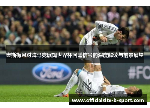 奥斯梅恩对阵马竞展现世界杯回暖信号的深度解读与前景展望