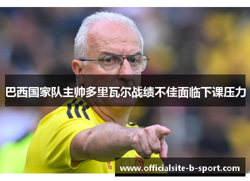 巴西国家队主帅多里瓦尔战绩不佳面临下课压力