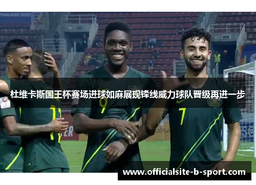 杜维卡斯国王杯赛场进球如麻展现锋线威力球队晋级再进一步