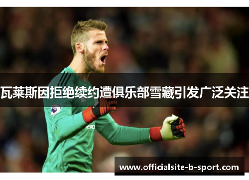 瓦莱斯因拒绝续约遭俱乐部雪藏引发广泛关注