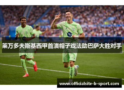 莱万多夫斯基西甲首演帽子戏法助巴萨大胜对手