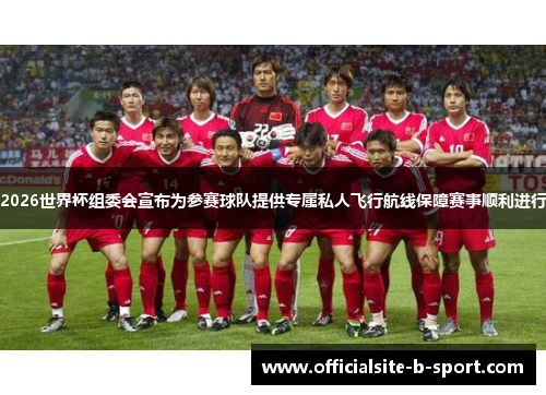 2026世界杯组委会宣布为参赛球队提供专属私人飞行航线保障赛事顺利进行