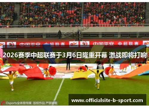 2026赛季中超联赛于3月6日隆重开幕 激战即将打响 2026赛季中超联赛于3月6日隆重开幕 激战即将打响
