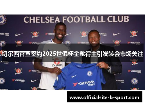 切尔西官宣签约2025世俱杯金靴得主引发转会市场关注 切尔西官宣签约2025世俱杯金靴得主引发转会市场关注
