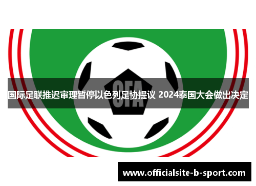 国际足联推迟审理暂停以色列足协提议 2024泰国大会做出决定