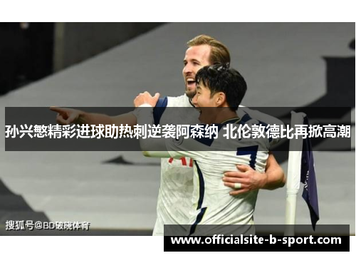 孙兴慜精彩进球助热刺逆袭阿森纳 北伦敦德比再掀高潮