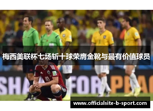 梅西美联杯七场斩十球荣膺金靴与最有价值球员