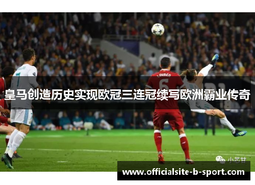 皇马创造历史实现欧冠三连冠续写欧洲霸业传奇