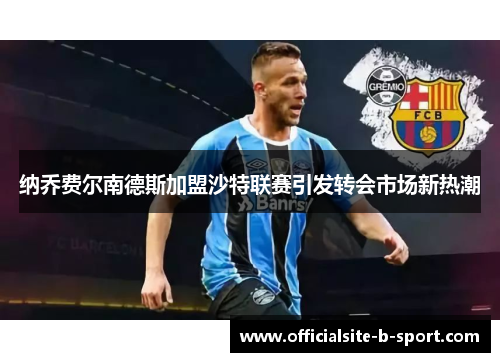 纳乔费尔南德斯加盟沙特联赛引发转会市场新热潮