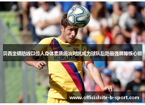 贝西坐镇防线以惊人身体素质统治对抗成为球队后防最强屏障核心级
