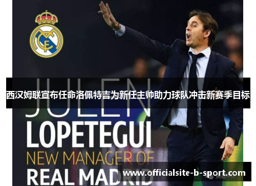 西汉姆联宣布任命洛佩特吉为新任主帅助力球队冲击新赛季目标