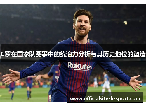C罗在国家队赛事中的统治力分析与其历史地位的塑造