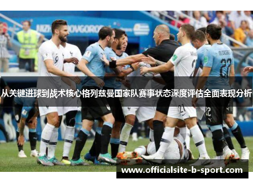 从关键进球到战术核心格列兹曼国家队赛事状态深度评估全面表现分析 从关键进球到战术核心格列兹曼国家队赛事状态深度评估全面表现分析
