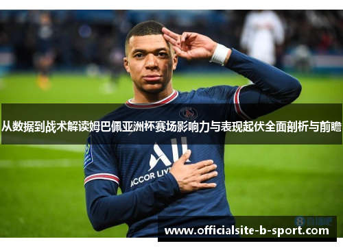从数据到战术解读姆巴佩亚洲杯赛场影响力与表现起伏全面剖析与前瞻