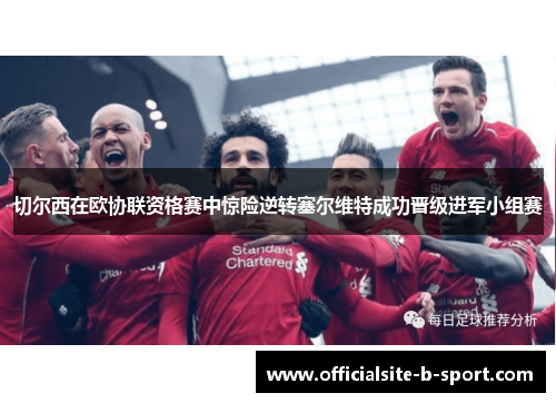 切尔西在欧协联资格赛中惊险逆转塞尔维特成功晋级进军小组赛