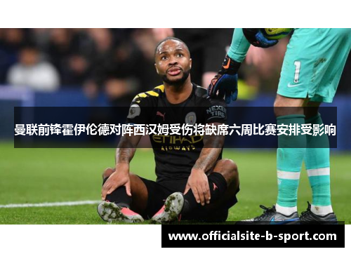 曼联前锋霍伊伦德对阵西汉姆受伤将缺席六周比赛安排受影响 曼联前锋霍伊伦德对阵西汉姆受伤将缺席六周比赛安排受影响