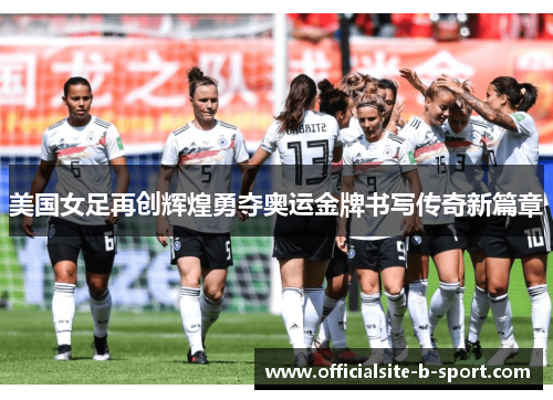 美国女足再创辉煌勇夺奥运金牌书写传奇新篇章 美国女足再创辉煌勇夺奥运金牌书写传奇新篇章