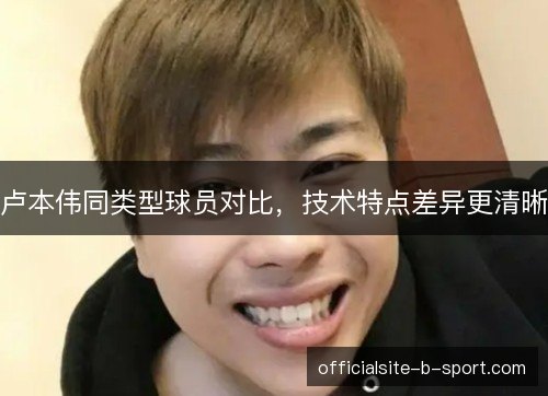 卢本伟同类型球员对比，技术特点差异更清晰